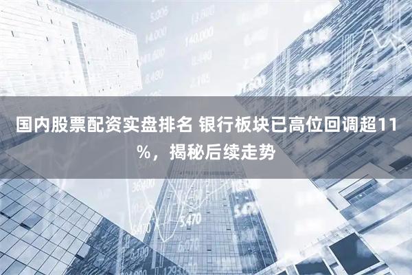 国内股票配资实盘排名 银行板块已高位回调超11%，揭秘后续走势