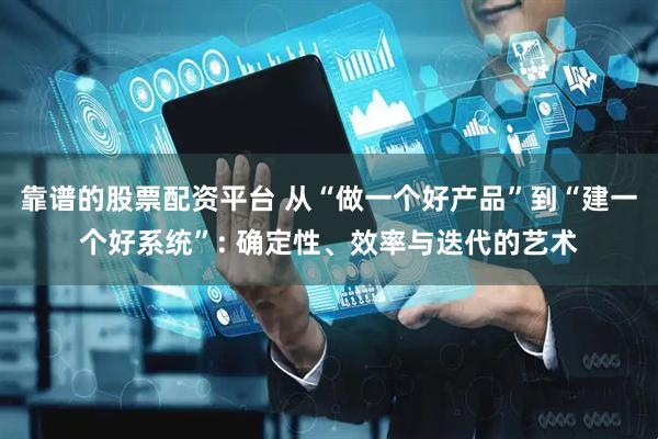 靠谱的股票配资平台 从“做一个好产品”到“建一个好系统”: 确定性、效率与迭代的艺术